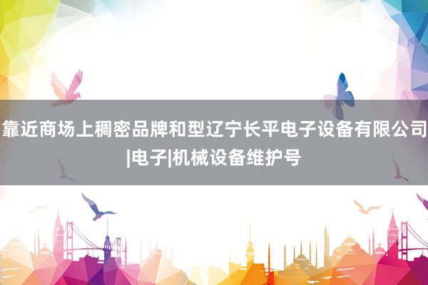 靠近商场上稠密品牌和型辽宁长平电子设备有限公司|电子|机械设备维护号