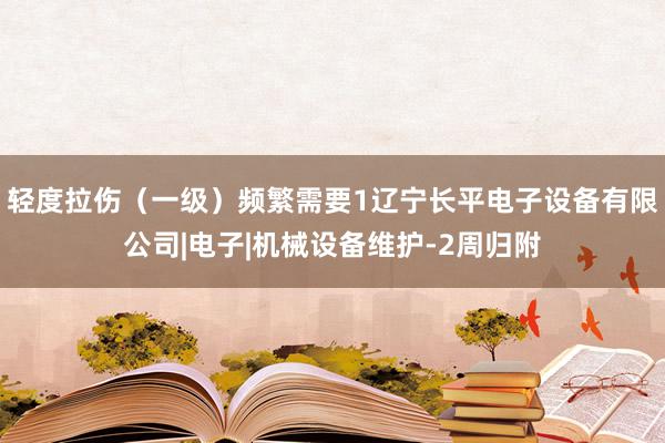 轻度拉伤（一级）频繁需要1辽宁长平电子设备有限公司|电子|机械设备维护-2周归附